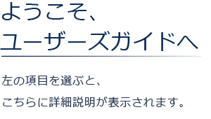 ようこそ、ユーザーズガイドへ 左の項目を選ぶと、こちらに詳細説明が表示されます。