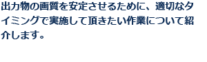 出力物の画質を安定させるために、適切なタイミングで実施して頂きたい作業について紹介します。